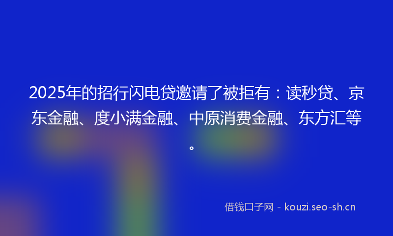 2025年的招行闪电贷邀请了被拒有：读秒贷、京东金融、度小满金融、中原消费金融、东方汇等。