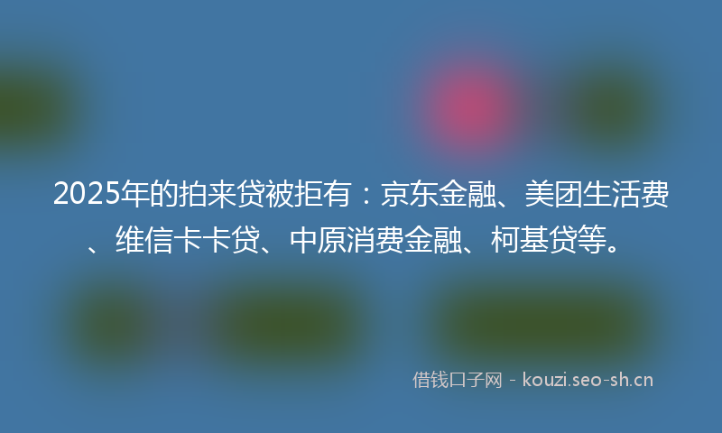 2025年的拍来贷被拒有：京东金融、美团生活费、维信卡卡贷、中原消费金融、柯基贷等。