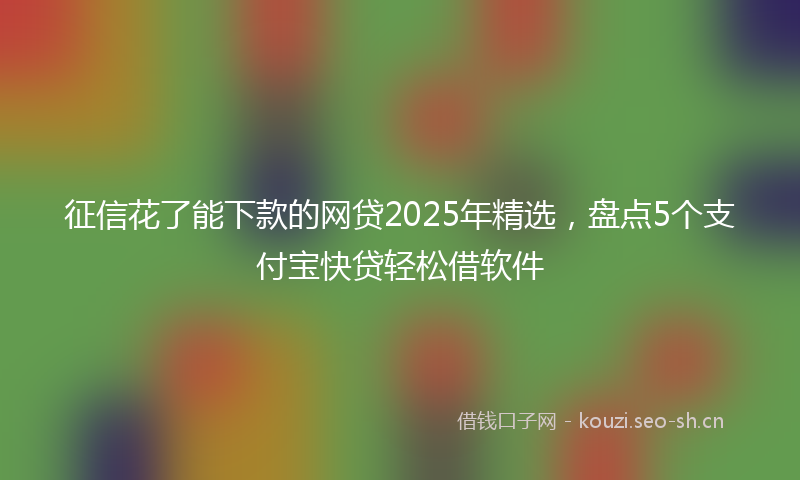 征信花了能下款的网贷2025年精选，盘点5个支付宝快贷轻松借软件