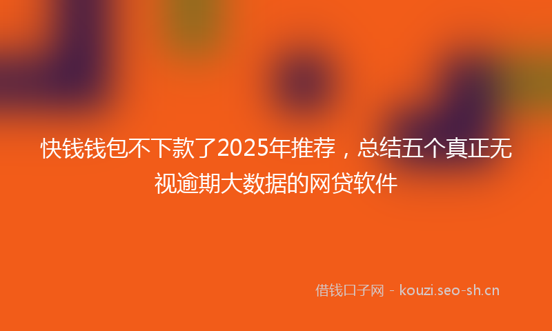 快钱钱包不下款了2025年推荐，总结五个真正无视逾期大数据的网贷软件