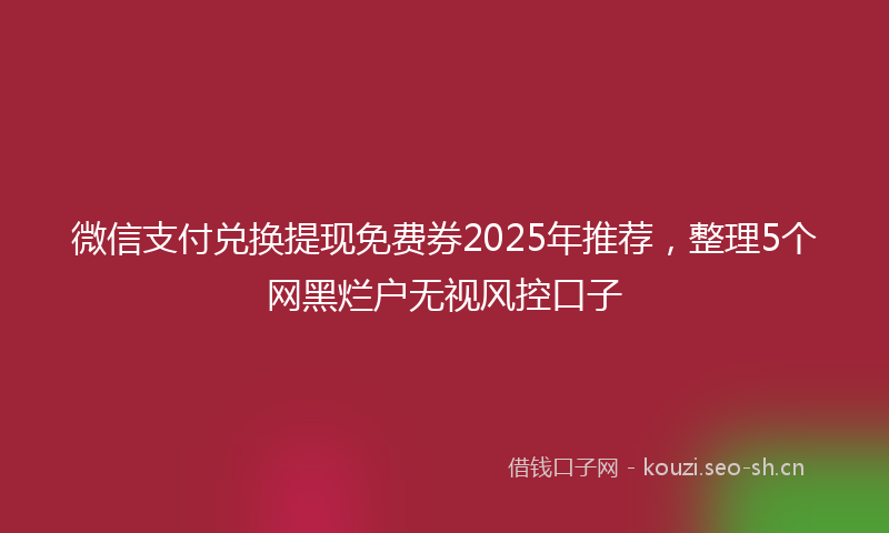 微信支付兑换提现免费券2025年推荐，整理5个网黑烂户无视风控口子