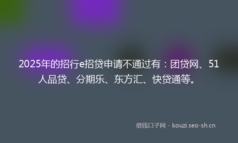 2025年的招行e招贷申请不通过有：团贷网、51人品贷、分期乐、东方汇、快贷通等。