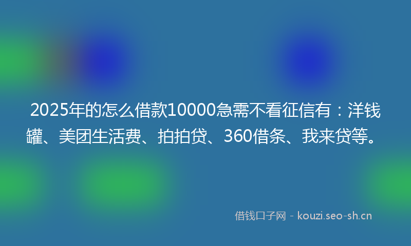 2025年的怎么借款10000急需不看征信有：洋钱罐、美团生活费、拍拍贷、360借条、我来贷等。