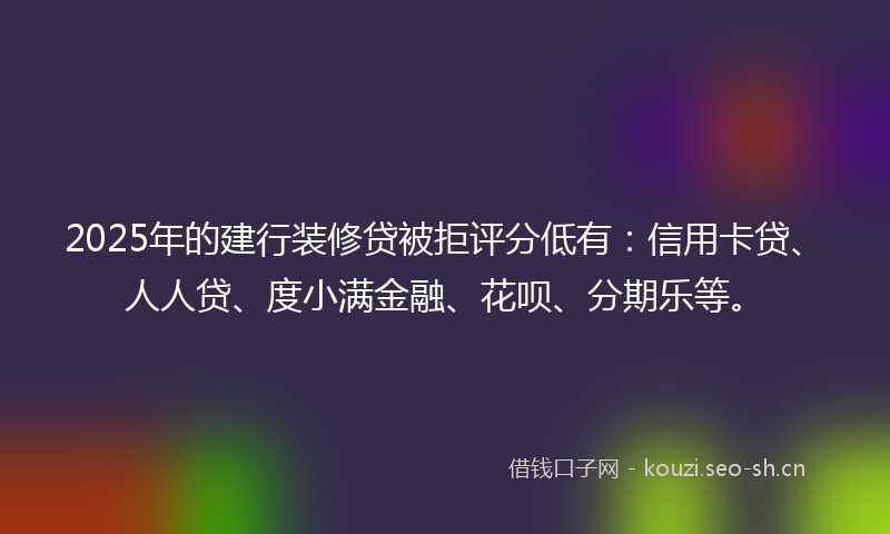 2025年的建行装修贷被拒评分低有：信用卡贷、人人贷、度小满金融、花呗、分期乐等。