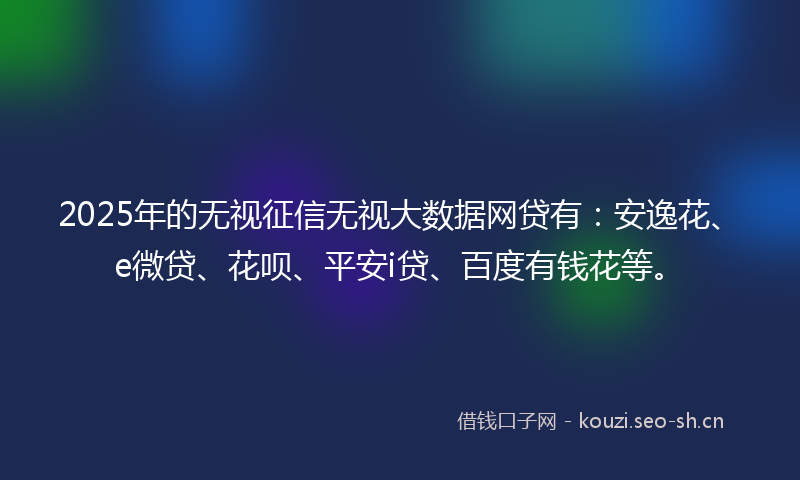 2025年的无视征信无视大数据网贷有:安逸花、e微贷、花呗、平安i贷、百度有钱花等。