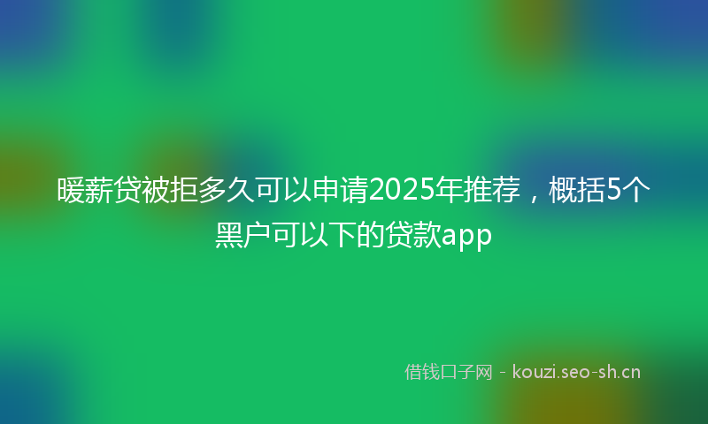 暖薪贷被拒多久可以申请2025年推荐，概括5个黑户可以下的贷款app