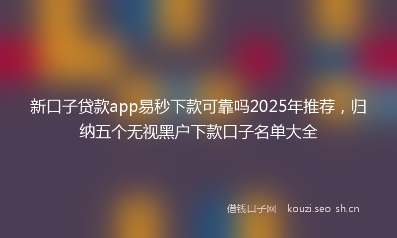 新口子贷款app易秒下款可靠吗2025年推荐，归纳五个无视黑户下款口子名单大全