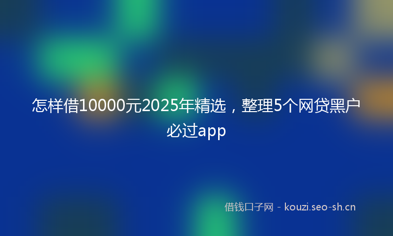 怎样借10000元2025年精选，整理5个网贷黑户必过app