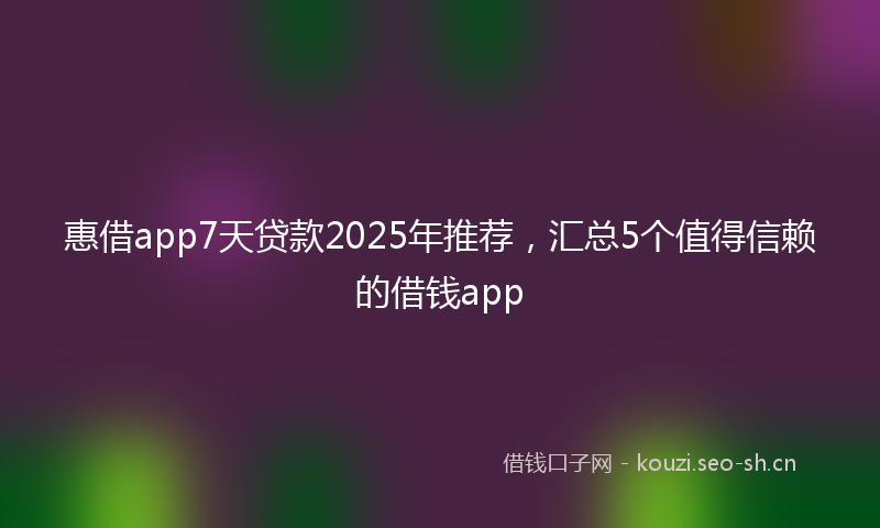 惠借app7天贷款2025年推荐，汇总5个值得信赖的借钱app