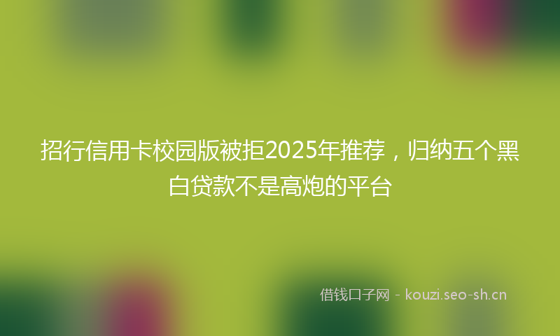 招行信用卡校园版被拒2025年推荐，归纳五个黑白贷款不是高炮的平台