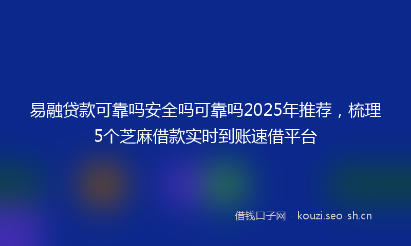 易融贷款可靠吗安全吗可靠吗2025年推荐，梳理5个芝麻借款实时到账速借平台