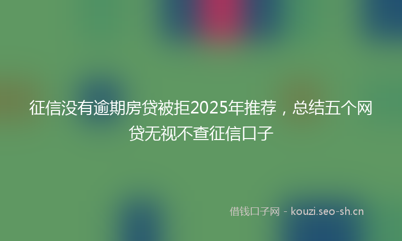 征信没有逾期房贷被拒2025年推荐，总结五个网贷无视不查征信口子