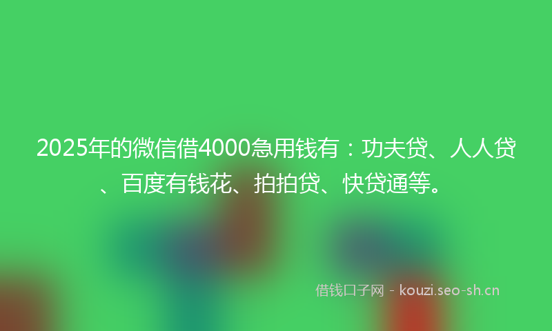 2025年的微信借4000急用钱有：功夫贷、人人贷、百度有钱花、拍拍贷、快贷通等。