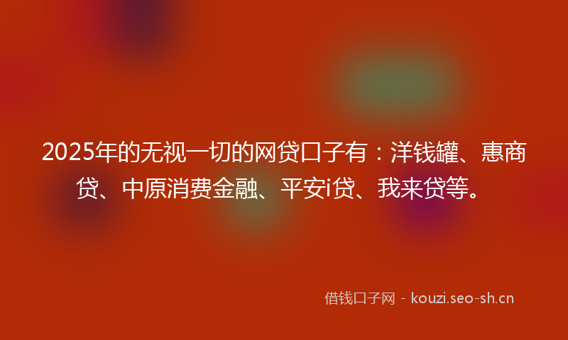 2025年的无视一切的网贷口子有：洋钱罐、惠商贷、中原消费金融、平安i贷、我来贷等。