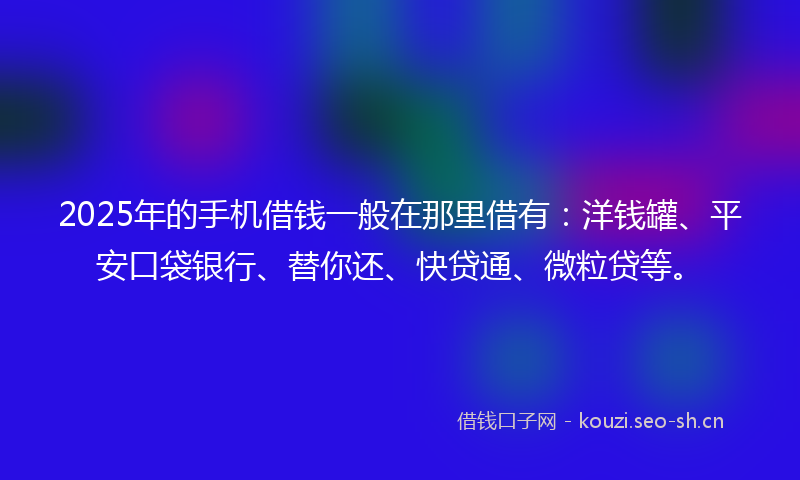 2025年的手机借钱一般在那里借有：洋钱罐、平安口袋银行、替你还、快贷通、微粒贷等。