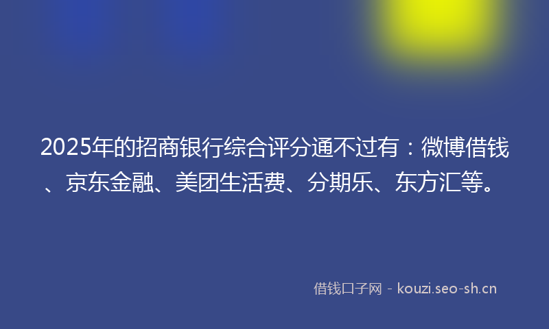 2025年的招商银行综合评分通不过有：微博借钱、京东金融、美团生活费、分期乐、东方汇等。