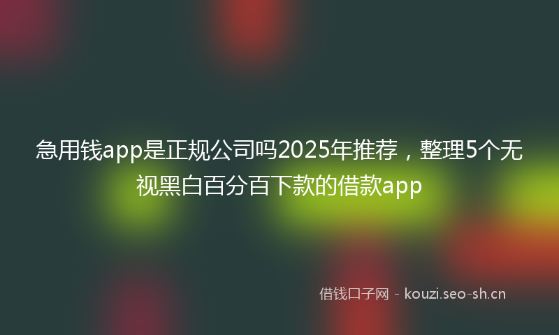 急用钱app是正规公司吗2025年推荐，整理5个无视黑白百分百下款的借款app