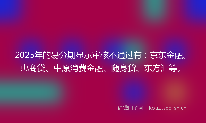 2025年的易分期显示审核不通过有：京东金融、惠商贷、中原消费金融、随身贷、东方汇等。