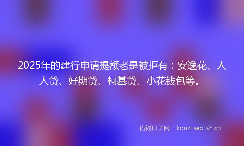2025年的建行申请提额老是被拒有：安逸花、人人贷、好期贷、柯基贷、小花钱包等。