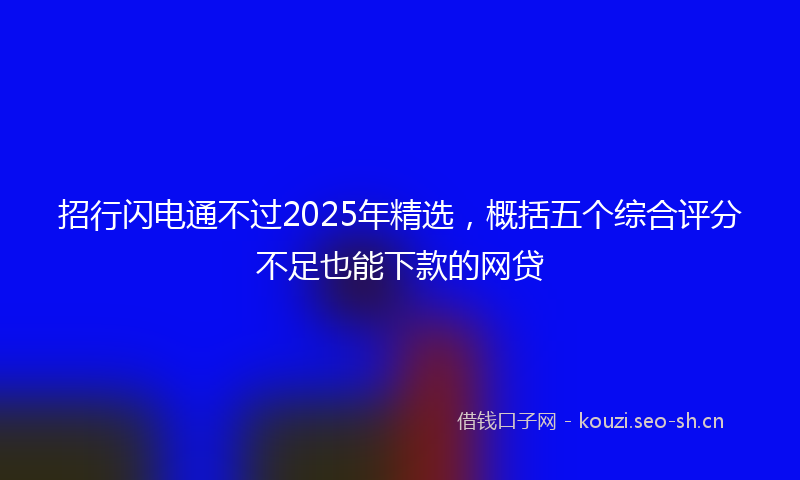 招行闪电通不过2025年精选，概括五个综合评分不足也能下款的网贷
