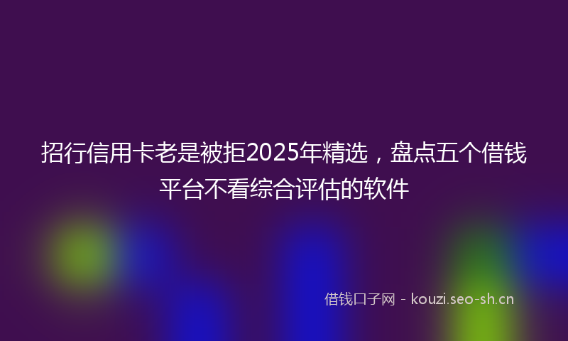 招行信用卡老是被拒2025年精选，盘点五个借钱平台不看综合评估的软件