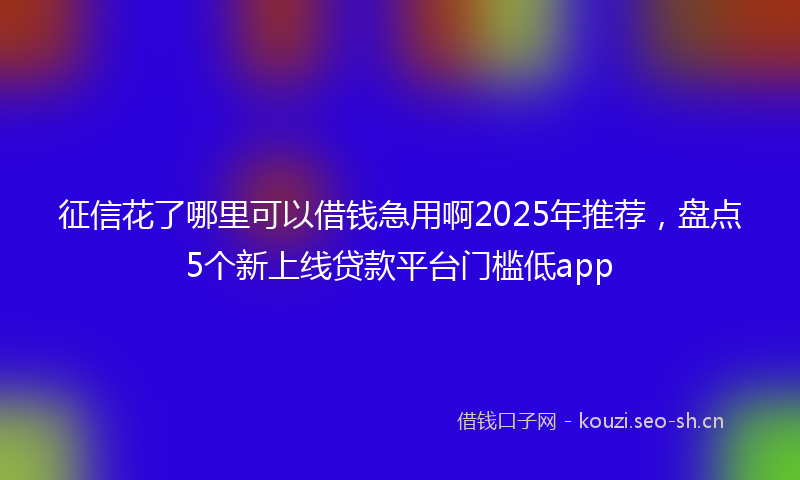 征信花了哪里可以借钱急用啊2025年推荐，盘点5个新上线贷款平台门槛低app