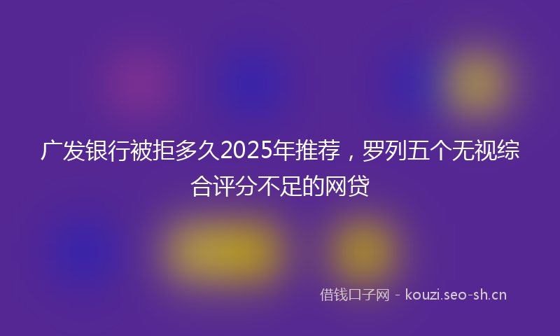 广发银行被拒多久2025年推荐，罗列五个无视综合评分不足的网贷