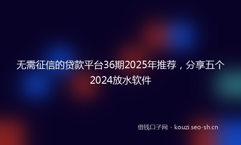 无需征信的贷款平台36期2025年推荐，分享五个2024放水软件