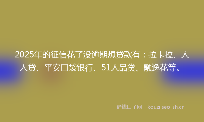 2025年的征信花了没逾期想贷款有：拉卡拉、人人贷、平安口袋银行、51人品贷、融逸花等。