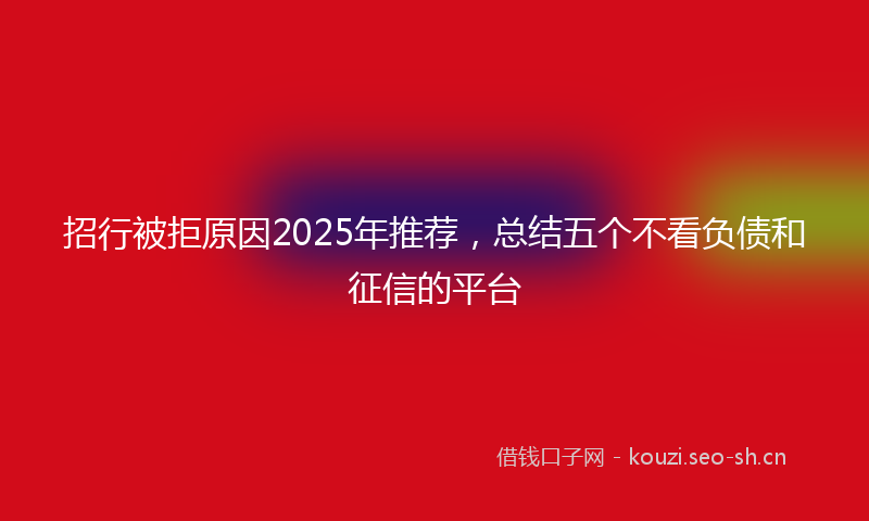 招行被拒原因2025年推荐，总结五个不看负债和征信的平台