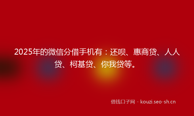 2025年的微信分借手机有：还呗、惠商贷、人人贷、柯基贷、你我贷等。