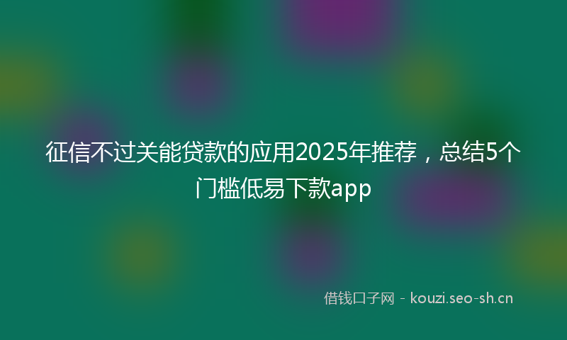 征信不过关能贷款的应用2025年推荐，总结5个门槛低易下款app