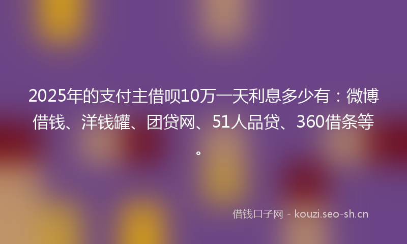 2025年的支付主借呗10万一天利息多少有：微博借钱、洋钱罐、团贷网、51人品贷、360借条等。