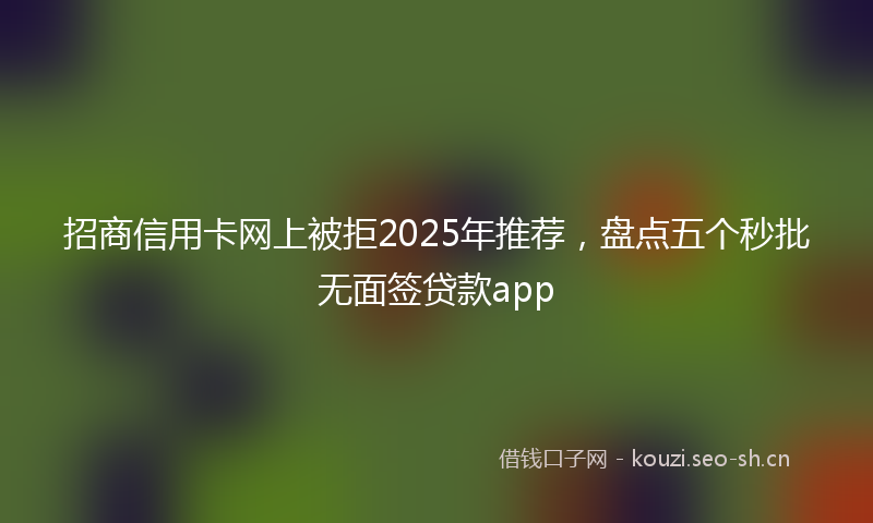 招商信用卡网上被拒2025年推荐，盘点五个秒批无面签贷款app