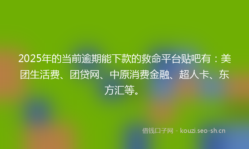 2025年的当前逾期能下款的救命平台贴吧有：美团生活费、团贷网、中原消费金融、超人卡、东方汇等。