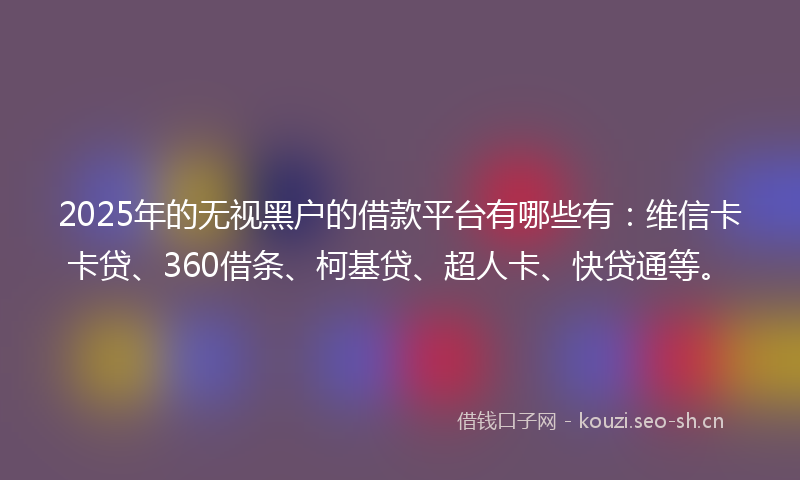 2025年的无视黑户的借款平台有哪些有：维信卡卡贷、360借条、柯基贷、超人卡、快贷通等。