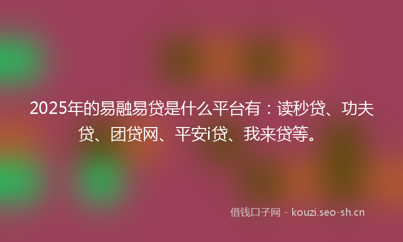 2025年的易融易贷是什么平台有：读秒贷、功夫贷、团贷网、平安i贷、我来贷等。