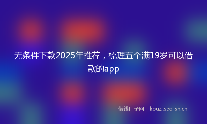 无条件下款2025年推荐，梳理五个满19岁可以借款的app