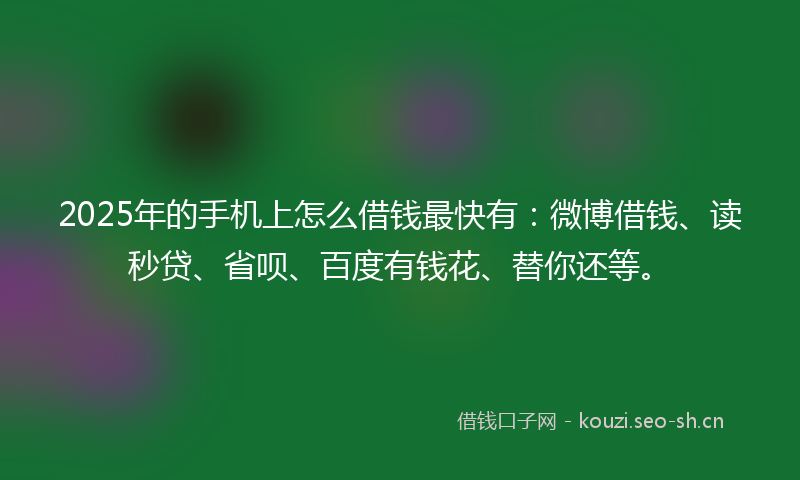 2025年的手机上怎么借钱最快有：微博借钱、读秒贷、省呗、百度有钱花、替你还等。