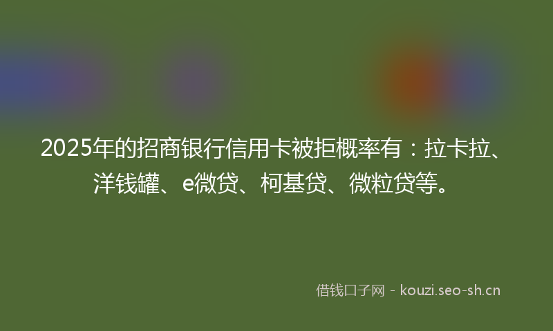 2025年的招商银行信用卡被拒概率有：拉卡拉、洋钱罐、e微贷、柯基贷、微粒贷等。