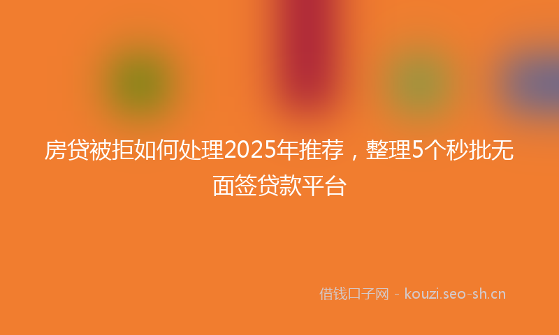 房贷被拒如何处理2025年推荐，整理5个秒批无面签贷款平台
