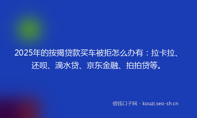 2025年的按揭贷款买车被拒怎么办有：拉卡拉、还呗、滴水贷、京东金融、拍拍贷等。