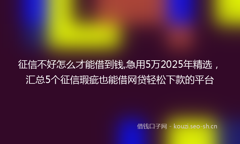征信不好怎么才能借到钱,急用5万2025年精选，汇总5个征信瑕疵也能借网贷轻松下款的平台