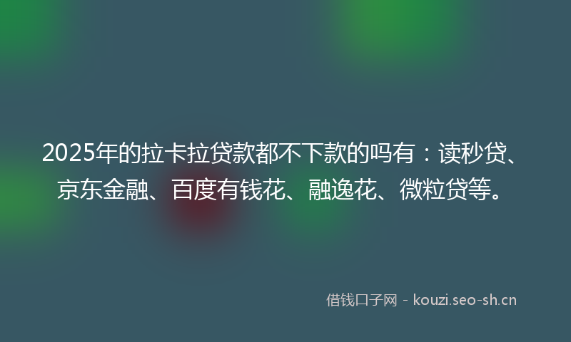 2025年的拉卡拉贷款都不下款的吗有：读秒贷、京东金融、百度有钱花、融逸花、微粒贷等。