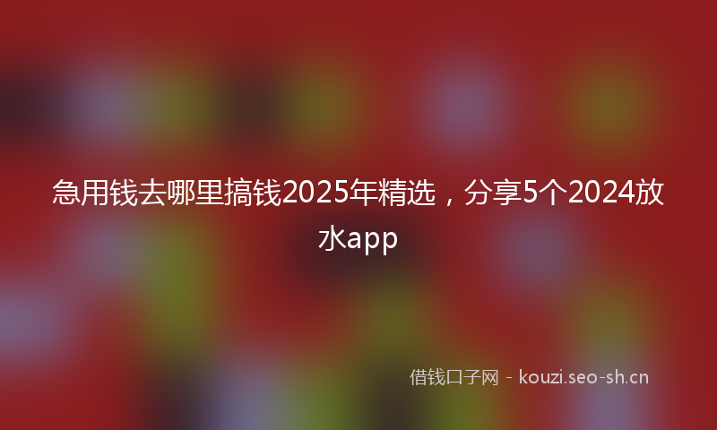 急用钱去哪里搞钱2025年精选，分享5个2024放水app