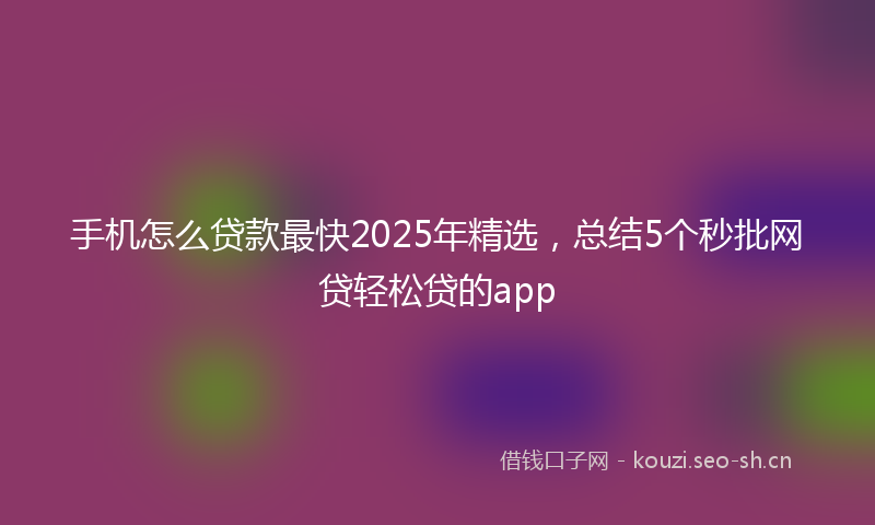 手机怎么贷款最快2025年精选，总结5个秒批网贷轻松贷的app