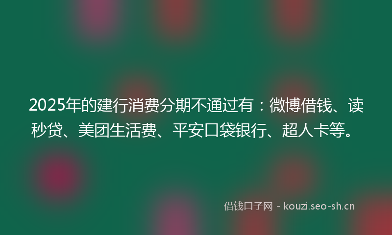 2025年的建行消费分期不通过有：微博借钱、读秒贷、美团生活费、平安口袋银行、超人卡等。