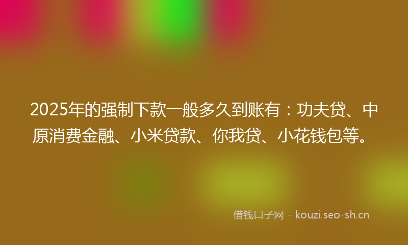 2025年的强制下款一般多久到账有：功夫贷、中原消费金融、小米贷款、你我贷、小花钱包等。