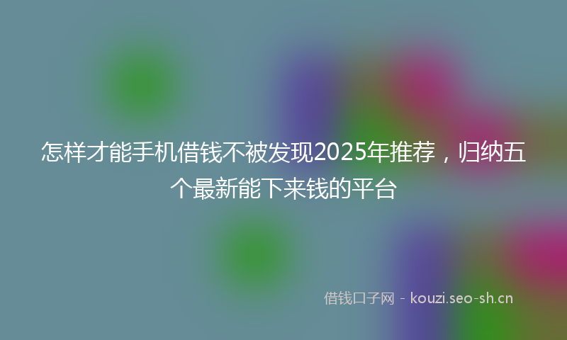 怎样才能手机借钱不被发现2025年推荐，归纳五个最新能下来钱的平台