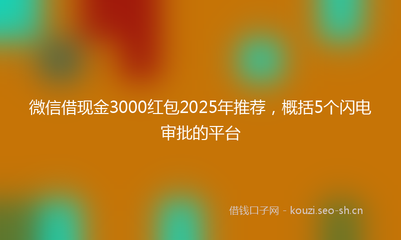 微信借现金3000红包2025年推荐，概括5个闪电审批的平台